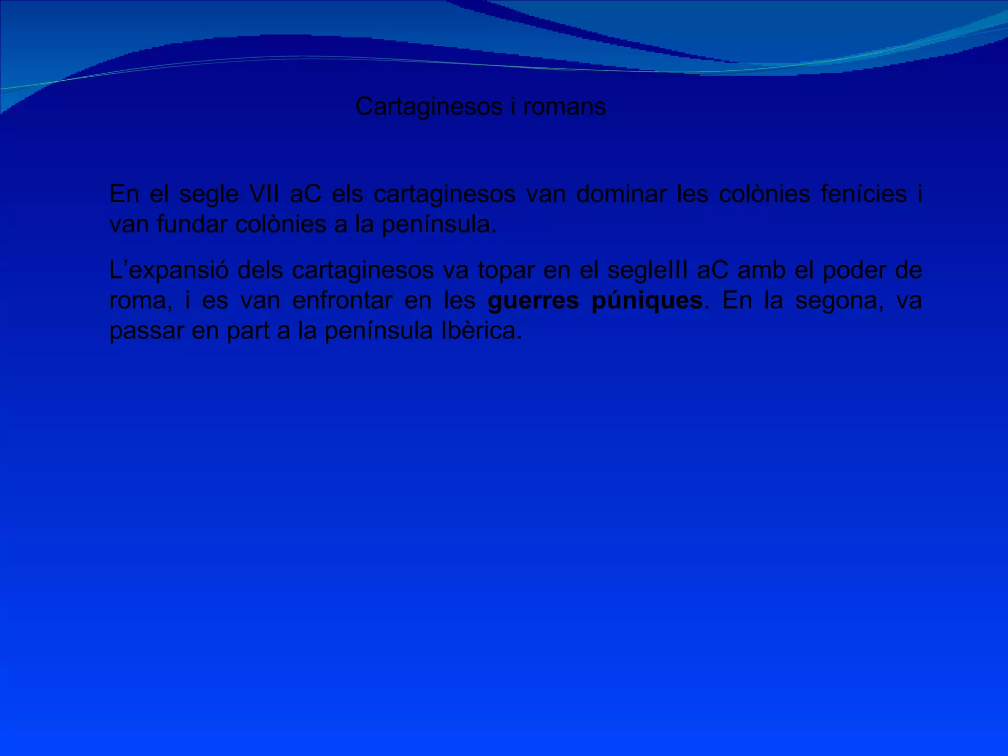 Cartaginesos i romans En el segle VII aC els cartaginesos van dominar les colònies fenícies i van fundar colònies a la península. L’expansió dels cartaginesos va topar en el segleIII aC amb el poder de roma, i es van enfrontar en les  guerres púniques . En la segona, va passar en part a la península Ibèrica. 
