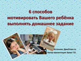 6 способов мотивировать Вашего ребёнка выполнять домашнее задание<br />Источник: ДамОтвет.ru<br />Автор презентации Зуева ...