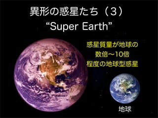 異形の惑星たち（３）
  Super Earth
       惑星質量が地球の
        数倍∼10倍
       程度の地球型惑星




           地球
 