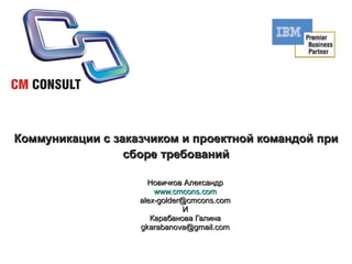 Коммуникации с заказчиком и проектной командой при сборе требований Новичков Александр www.cmcons.com [email_address] И Карабанова Галина [email_address] 