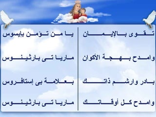 وامـــدح كـــل أوقــــــاتـــــــك  مــاريــا تـــى بـارثـيــنـــــوس بـــادر وارشــــــم ذاتـــــــــــك  بـــعـــلامـــة بى إستافـــروس  وامــــدح بــــهــــجــة الأكوان  مــاريــا تـــى بـارثـيــنـــــوس  تــــقــــوى بــــالإيــــمــــــــان  يـــا مـــن تـــؤمـــن بإيسوس  