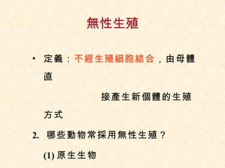 無性生殖 定義： 不經生殖細胞結合 ，由母體直  接產生新個體的生殖方式 2.  哪些動物常採用無性生殖？ (1) 原生生物 (2) 低等的多細胞動物 