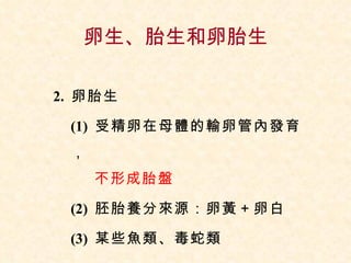 卵生、胎生和卵胎生 2.  卵胎生 (1)  受精卵在母體的輸卵管內發育，   不形成胎盤 (2)  胚胎養分來源：卵黃＋卵白 (3)  某些魚類、毒蛇類 
