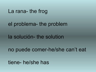 La rana- the frog el problema- the problem la soluci ón- the solution no puede comer-he/she can’t eat tiene- he/she has 