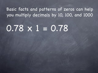 Basic facts and patterns of zeros can help
you multiply decimals by 10, 100, and 1000


0.78 x 1 = 0.78
 
