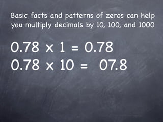 Basic facts and patterns of zeros can help
you multiply decimals by 10, 100, and 1000


0.78 x 1 = 0.78
0.78 x 10 = 07.8
 