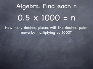 Algebra. Find each n
      0.5 x 1000 = n
How many decimal places will the decimal point
       move by multiplying by 1000?
 