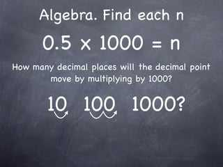 Algebra. Find each n
      0.5 x 1000 = n
How many decimal places will the decimal point
       move by multiplying by 1000?


        10 100 1000?
 
