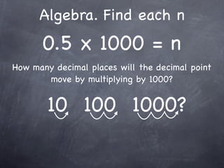 Algebra. Find each n
      0.5 x 1000 = n
How many decimal places will the decimal point
       move by multiplying by 1000?


        10 100 1000?
 