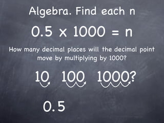 Algebra. Find each n
      0.5 x 1000 = n
How many decimal places will the decimal point
       move by multiplying by 1000?


        10 100 1000?
          0. 5
 