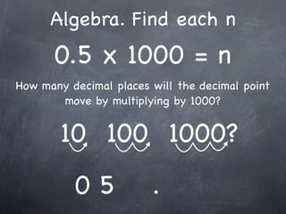 Algebra. Find each n
      0.5 x 1000 = n
How many decimal places will the decimal point
       move by multiplying by 1000?


        10 100 1000?
          05            .
 