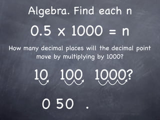 Algebra. Find each n
      0.5 x 1000 = n
How many decimal places will the decimal point
       move by multiplying by 1000?


        10 100 1000?
          0 50 .
 