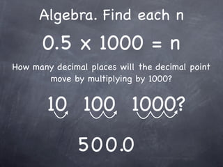 Algebra. Find each n
      0.5 x 1000 = n
How many decimal places will the decimal point
       move by multiplying by 1000?


        10 100 1000?
               5 0 0 .0
 