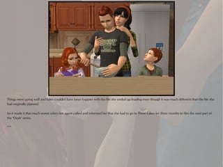 Things were going well and Eden couldn't have been happier with the life she ended up leading even though it was much different than the life she
had originally planned.

So it made it that much worse when her agent called and informed her that she had to go to Three Lakes for three months to film the next part of
the "Dusk" series.

***
 