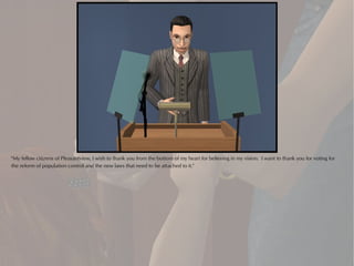 "My fellow citizens of Pleasantview, I wish to thank you from the bottom of my heart for believing in my vision. I want to thank you for voting for
the reform of population control and the new laws that need to be attached to it."
 