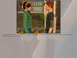 As she approached Rhys to say goodbye to him, a few different things she wanted to say popped into her mind, the main ones being I'll miss you
terribly, and I love you so very much.
 