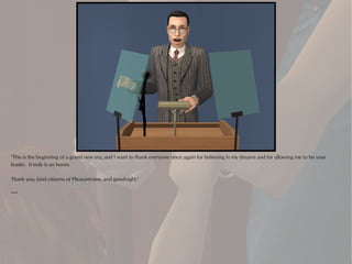 "This is the beginning of a grand new era, and I want to thank everyone once again for believing in my dreams and for allowing me to be your
leader. It truly is an honor.

Thank you, kind citizens of Pleasantview, and goodnight."

***
 