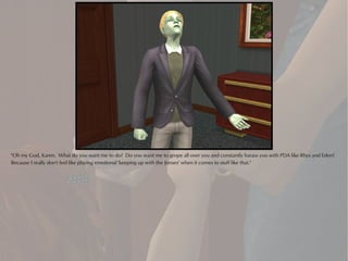 "Oh my God, Karen. What do you want me to do? Do you want me to grope all over you and constantly harass you with PDA like Rhys and Eden?
Because I really don't feel like playing emotional 'keeping up with the Jonses' when it comes to stuff like that."
 