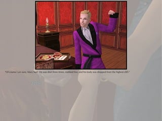 "Of course I am sure, Mary Sue! He was shot three times, stabbed five, and his body was dropped from the highest cliff--"
 