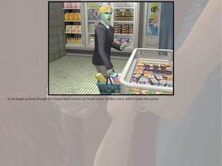 As he began poking through the frozen food section, he heard a very familiar voice, which made him pause.
 