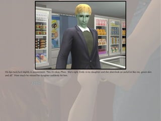 His lips twitched slightly in amusement. "No, it's okay, Phee. She's right, Emily is my daughter and she does look an awful lot like me, green skin
and all." How much he missed his daughter suddenly hit him.
 