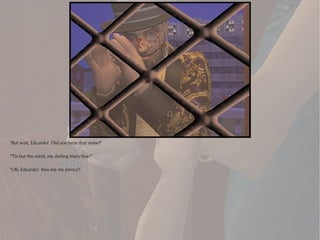 "But wait, Eduardo! Did you hear that noise?"

"'Tis but the wind, my darling Mary-Sue!"

"Oh, Eduardo! Kiss me my prince!"
 