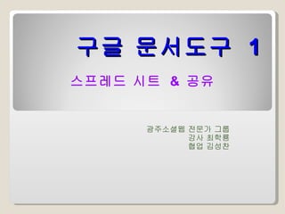 구글 문서도구  1 광주소셜웹 전문가 그룹 강사 최학룡 협업 김성찬 스프레드 시트  &  공유 