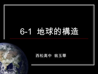 6-1  地球的構造 西松高中  翁玉華 