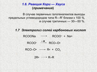 В случае первичных галогеналкилов выходы предельных углеводородов типа  R — R ' близки к 100  %,  в случае третичных — 30—50 %. 1.6. Реакция Кори — Хауса ( примечание )   1.7  Электролиз солей карбоновых кислот  RCOONa  RCOO –   +  Na+   RCOO –     RCO–O•  RCO–O•    R•  +  CO 2   2 R•    R–R   -   e 