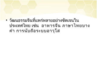 • วัฒนธรรมจีนที่แพร่หลายอย่างชัดเจนใน
  ประเทศไทย เช่น อาหารจีน ภาษาไทยบาง
  คำา การนับ ถือ ระบบอาวุโ ส
 