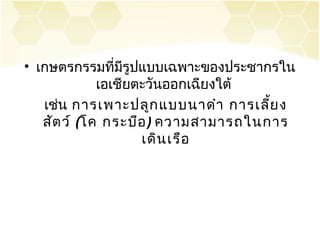 • เกษตรกรรมที่มีรูปแบบเฉพาะของประชากรใน
             เอเชียตะวันออกเฉียงใต้
   เช่น การเพาะปลูก แบบนาดำา การเลีย ง
                                    ้
   สัต ว์ (โค กระบือ ) ความสามารถในการ
                    เดิน เรือ
 