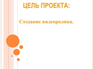 ЦЕЛЬ ПРОЕКТА:
Создание видеоролика.

 
