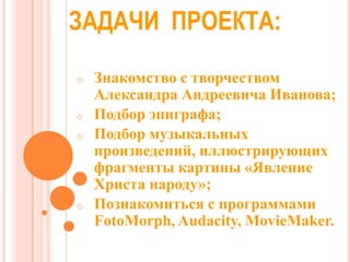ЗАДАЧИ ПРОЕКТА:
o
o

o

o

Знакомство с творчеством
Александра Андреевича Иванова;
Подбор эпиграфа;
Подбор музыкальных
про...