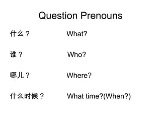 Question Prenouns
什么？ What?
谁？ Who?
哪儿？ Where?
什么时候？ What time?(When?)
 