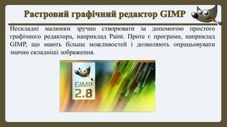 Нескладні малюнки зручно створювати за допомогою простого
графічного редактора, наприклад Paint. Проте є програми, наприклад
GIMP, що мають більше можливостей і дозволяють опрацьовувати
значно складніші зображення.
 