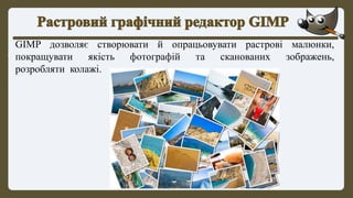 GIMP дозволяє створювати й опрацьовувати растрові малюнки,
покращувати якість фотографій та сканованих зображень,
розробляти колажі.
 