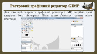 Для того щоб запустити графічний редактор GIMP, потрібно двічі
клацнути його піктограму. Після цього з’явиться головне вікно
програми.
 