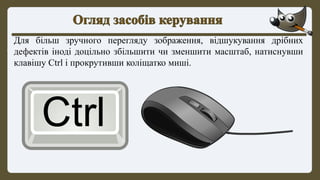 Для більш зручного перегляду зображення, відшукування дрібних
дефектів іноді доцільно збільшити чи зменшити масштаб, натиснувши
клавішу Ctrl і прокрутивши коліщатко миші.
 