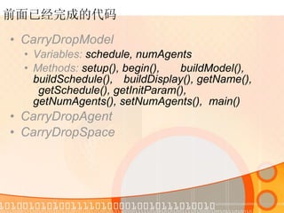 前面已经完成的代码 CarryDropModel Variables:  schedule,   numAgents  Methods:  setup(), begin(),  buildModel(), buildSchedule(),  buildDisplay(), getName(),  getSchedule(), getInitParam(),  getNumAgents(), setNumAgents(),  main() CarryDropAgent CarryDropSpace 