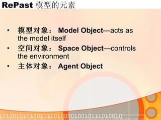 RePast 模型的元素 模型对象： Model Object —acts as the model itself 空间对象： Space Object —controls the environment 主体对象： Agent Object 