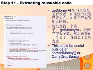 Step 11 - Extracting reusuable code getMoneyAt 空间里变量是否设置，如果没有设置设置为 0 ，如果已经设置则返回值 . 随机查找一个格子， getMoneyAt ，取回当前金子数，然后再分配一个金子。直到金子分完为止  This could be useful outside of spreadMoney() or CarryDropSpace 