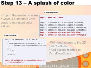 Step 13  –  A splash of color Import the needed classes Color is a standard Java class to represent color values Will need access to the 2D grid of values  Add access method to CarryDropSpace 