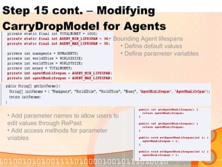 Step 15 cont.  –  Modifying CarryDropModel for Agents Bounding Agent lifespans Define default values Define parameter variables Add parameter names to allow users to edit values through RePast Add access methods for parameter vriables 