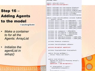 Step 16  –  Adding Agents to the model Make a container to for all the Agents: ArrayList Initialize the agentList in setup() 