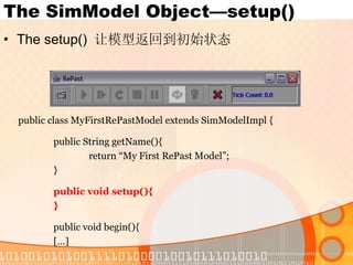 The SimModel Object—setup() The setup()  让模型返回到初始状态 public class MyFirstRePastModel extends SimModelImpl { public String getName(){ return “My First RePast Model”; } public void setup(){ } public void begin(){ […] 