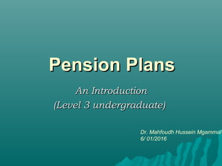 Pension PlansPension Plans
An IntroductionAn Introduction
(Level 3 undergraduate)(Level 3 undergraduate)
Dr. Mahfoudh Hussein Mgammal
6/ 01/2016
 