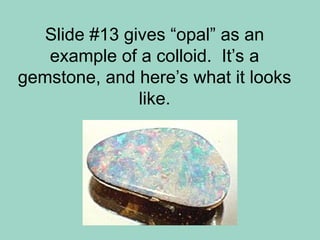 Slide #13 gives “opal” as an
example of a colloid. It’s a
gemstone, and here’s what it looks
like.
 