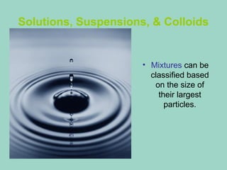 Solutions, Suspensions, & Colloids
• Mixtures can be
classified based
on the size of
their largest
particles.
 