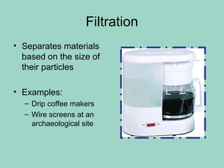 Filtration
• Separates materials
based on the size of
their particles
• Examples:
– Drip coffee makers
– Wire screens at an
archaeological site
 