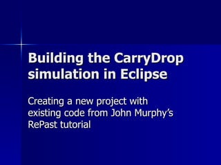 Building the CarryDrop simulation in Eclipse Creating a new project with existing code from John Murphy’s RePast tutorial 